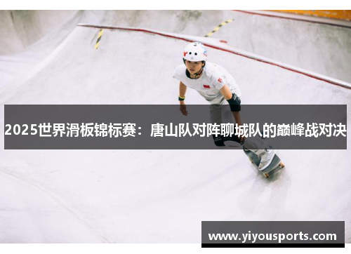 2025世界滑板锦标赛：唐山队对阵聊城队的巅峰战对决