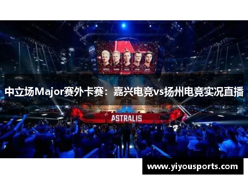 中立场Major赛外卡赛：嘉兴电竞vs扬州电竞实况直播