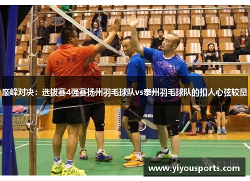 巅峰对决：选拔赛4强赛扬州羽毛球队vs泰州羽毛球队的扣人心弦较量